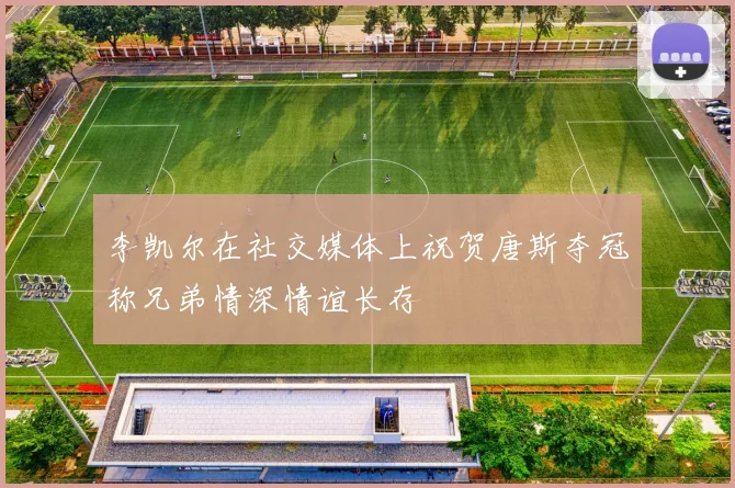 李凯尔在社交媒体上祝贺唐斯夺冠称兄弟情深情谊长存