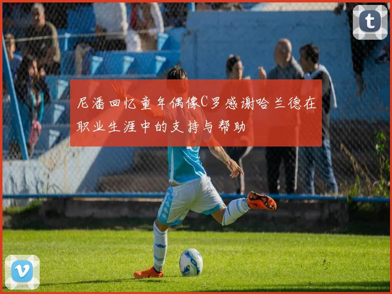 尼潘回忆童年偶像C罗感谢哈兰德在职业生涯中的支持与帮助