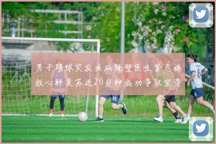 男子踢球突发疾病隔壁医生紧急施救心肺复苏近20分钟成功争取宝贵时间