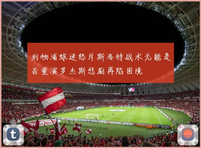 利物浦球迷怒斥斯洛特战术无能是否重演罗杰斯悲剧再陷困境