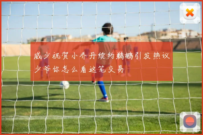 威少祝贺小乔丹续约鹈鹕引发热议少爷你怎么看这笔交易