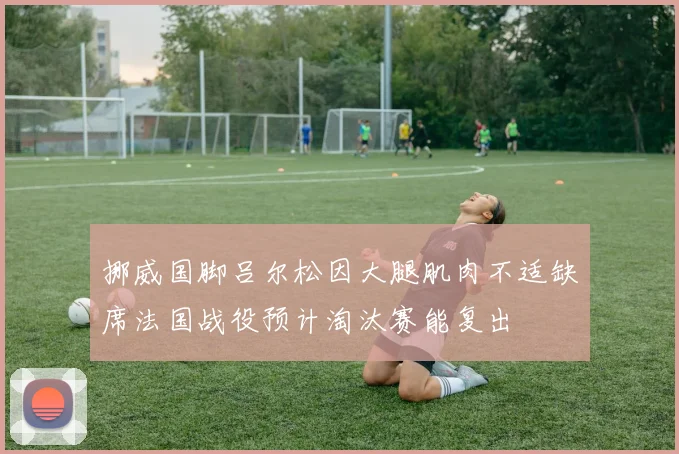 挪威国脚吕尔松因大腿肌肉不适缺席法国战役预计淘汰赛能复出
