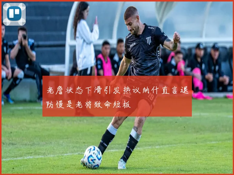 老詹状态下滑引发热议纳什直言退防慢是老将致命短板