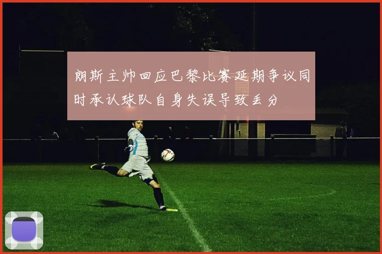 朗斯主帅回应巴黎比赛延期争议同时承认球队自身失误导致丢分