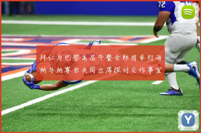 拜仁与巴黎高层午餐会即将举行海纳与纳赛尔共同出席探讨合作事宜