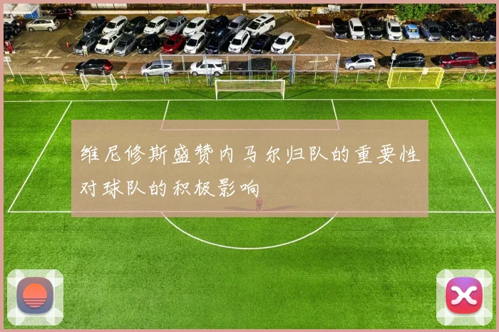 维尼修斯盛赞内马尔归队的重要性对球队的积极影响