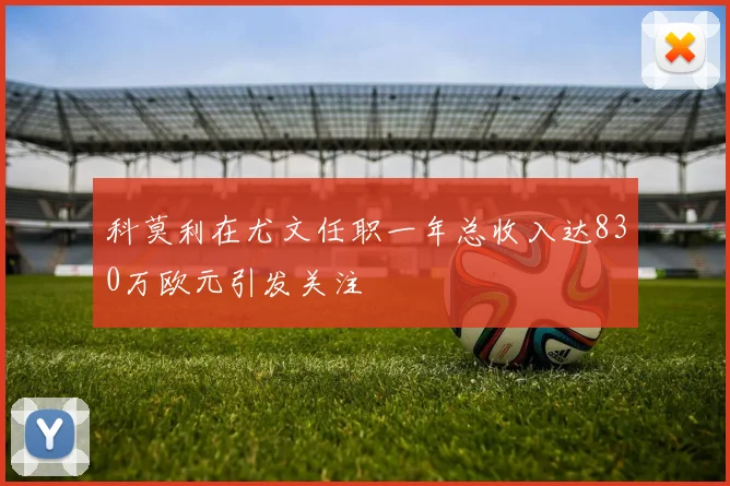 科莫利在尤文任职一年总收入达830万欧元引发关注