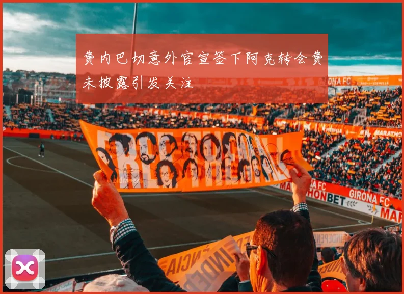 费内巴切意外官宣签下阿克转会费未披露引发关注