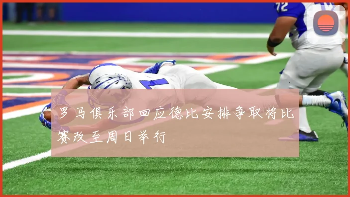 罗马俱乐部回应德比安排争取将比赛改至周日举行