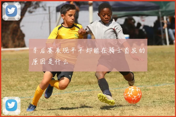 季后赛表现平平却能在骑士首发的原因是什么