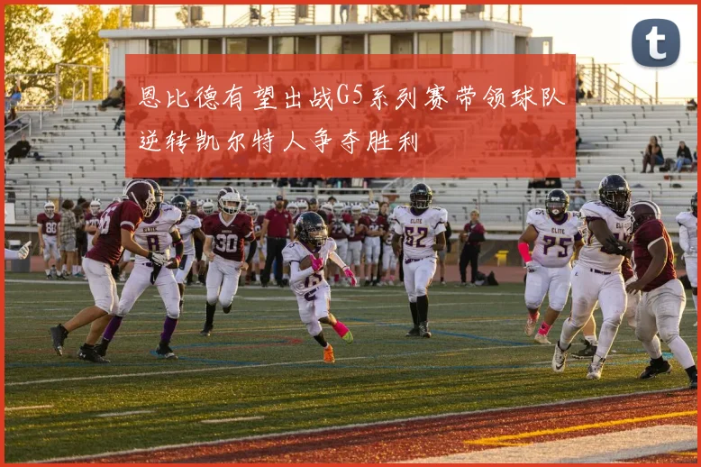 恩比德有望出战G5系列赛带领球队逆转凯尔特人争夺胜利