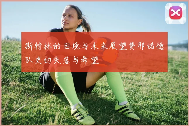 斯特林的困境与未来展望费耶诺德队史的失落与希望