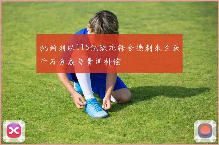 托纳利以116亿欧元转会热刺米兰获千万分成与青训补偿