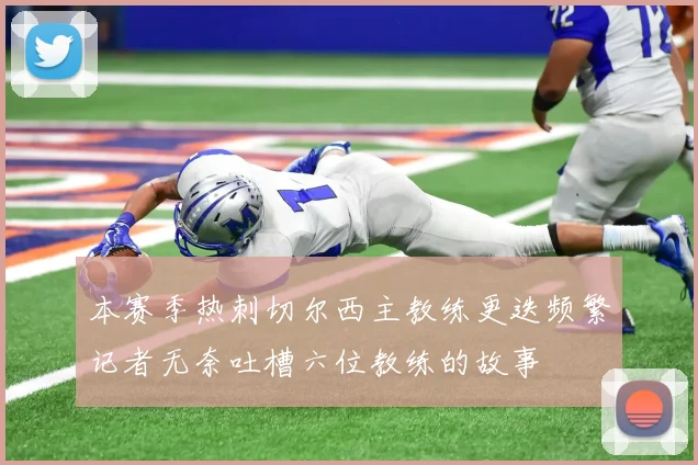 本赛季热刺切尔西主教练更迭频繁记者无奈吐槽六位教练的故事