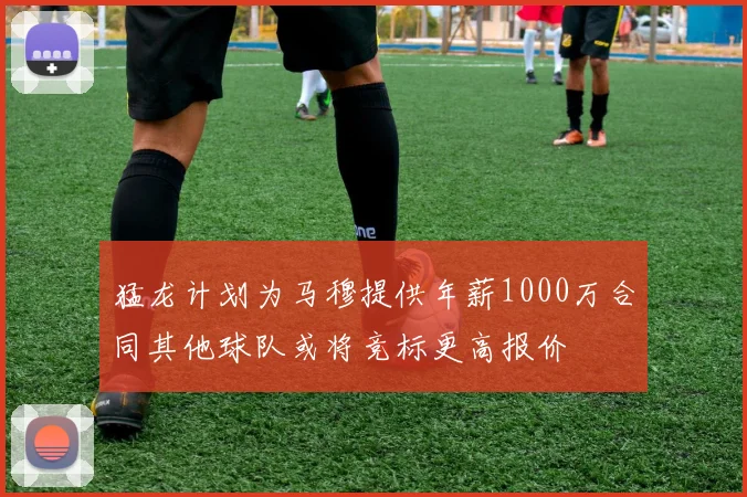 猛龙计划为马穆提供年薪1000万合同其他球队或将竞标更高报价