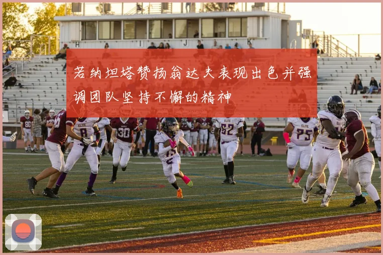 若纳坦塔赞扬翁达夫表现出色并强调团队坚持不懈的精神