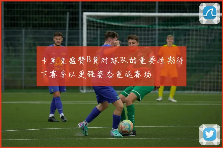 卡里克盛赞B费对球队的重要性期待下赛季以更强姿态重返赛场