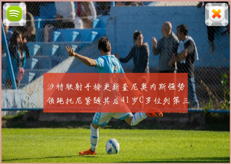 沙特联射手榜更新奎尼奥内斯强势领跑托尼紧随其后41岁C罗位列第三