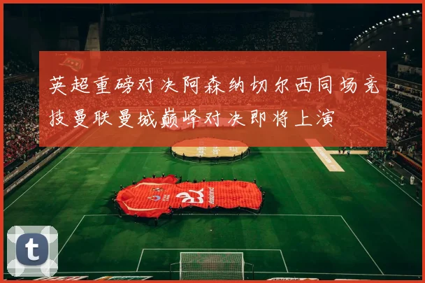 英超重磅对决阿森纳切尔西同场竞技曼联曼城巅峰对决即将上演