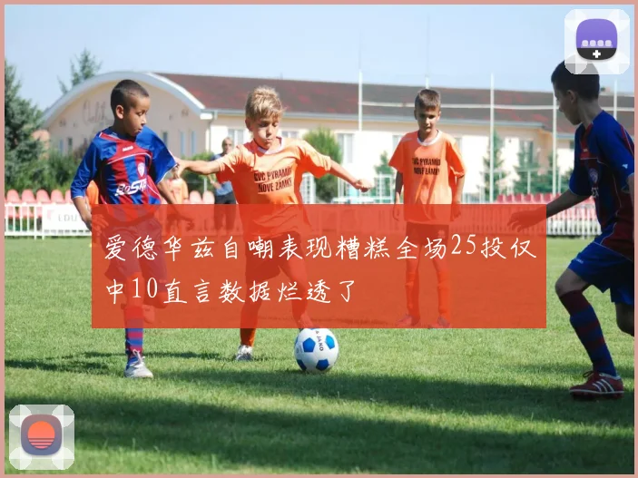 爱德华兹自嘲表现糟糕全场25投仅中10直言数据烂透了