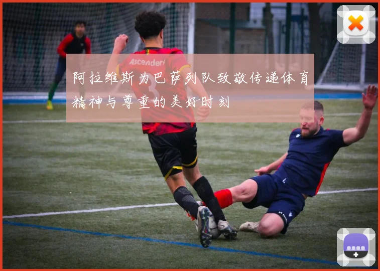阿拉维斯为巴萨列队致敬传递体育精神与尊重的美好时刻