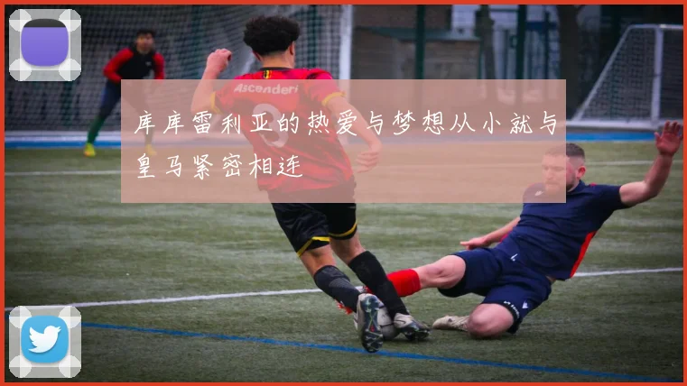 库库雷利亚的热爱与梦想从小就与皇马紧密相连