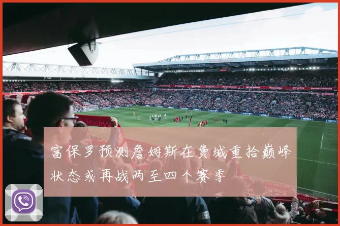 富保罗预测詹姆斯在费城重拾巅峰状态或再战两至四个赛季