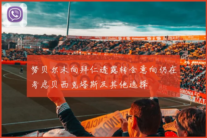 努贝尔未向拜仁透露转会意向仍在考虑贝西克塔斯及其他选择