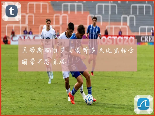 贝蒂斯瞄准罗马前锋多夫比克转会前景不容乐观