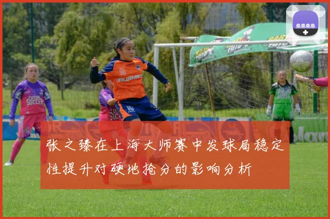 张之臻在上海大师赛中发球局稳定性提升对硬地抢分的影响分析